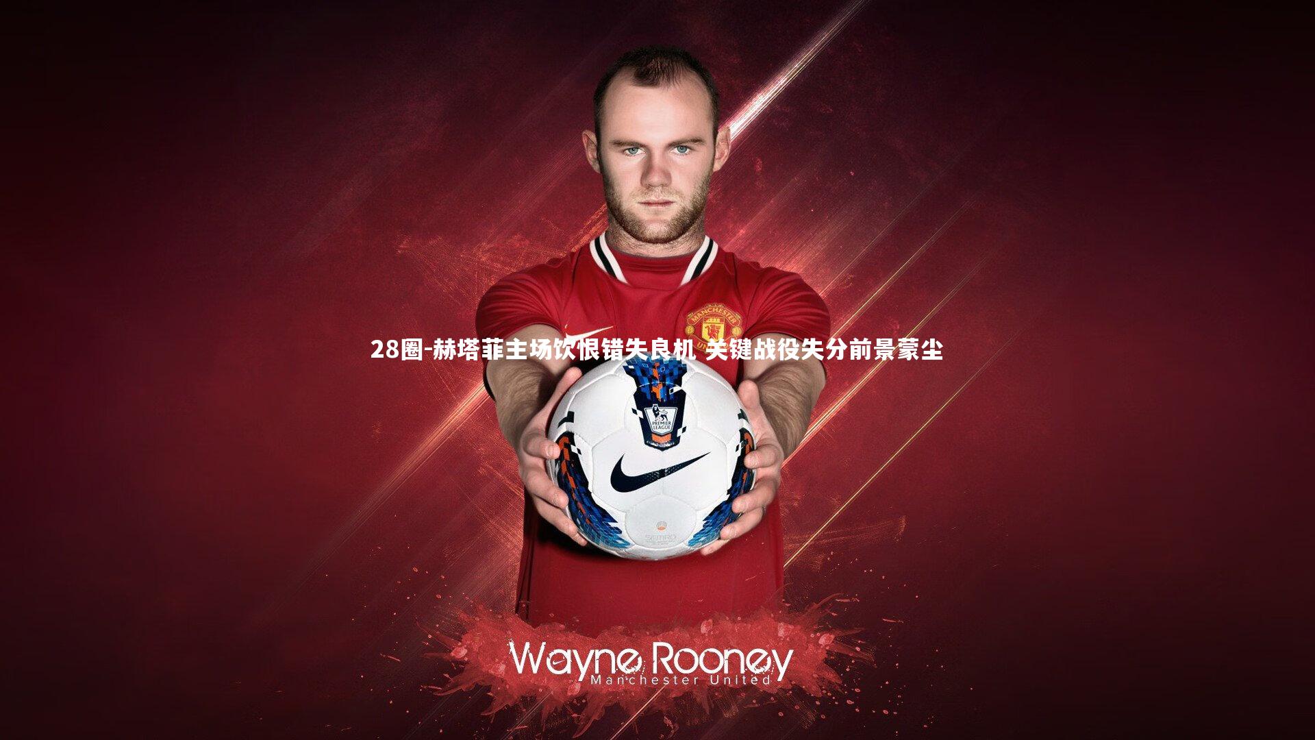 赫塔菲主场饮恨错失良机 关键战役失分前景蒙尘