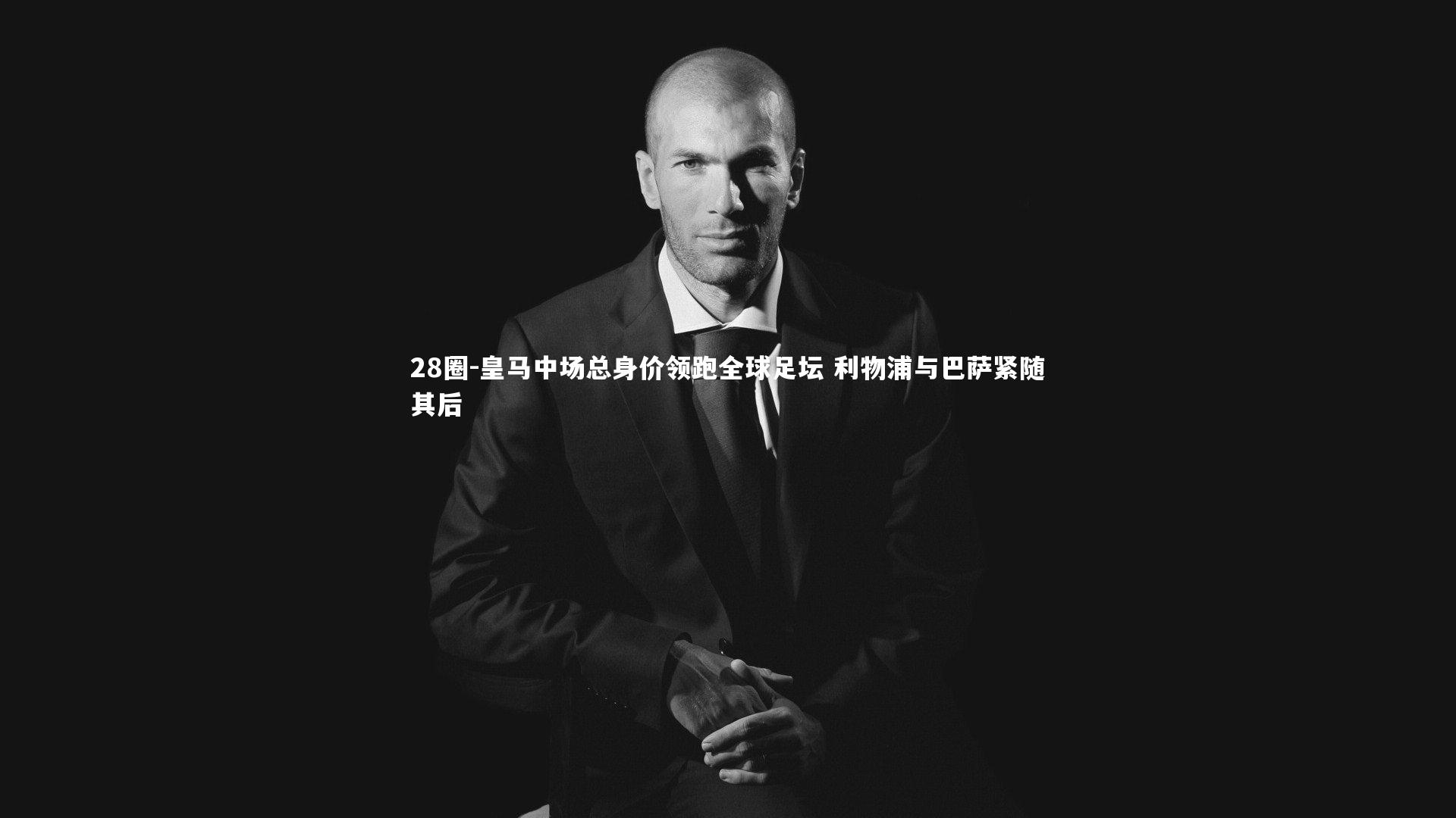 28圈-皇马中场总身价领跑全球足坛 利物浦与巴萨紧随其后